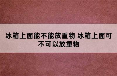 冰箱上面能不能放重物 冰箱上面可不可以放重物